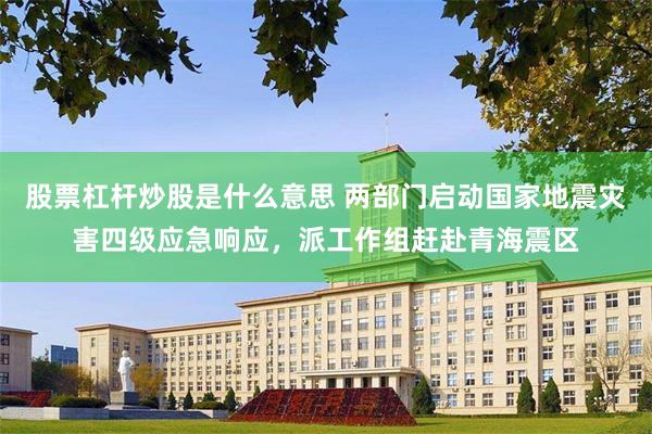 股票杠杆炒股是什么意思 两部门启动国家地震灾害四级应急响应，派工作组赶赴青海震区