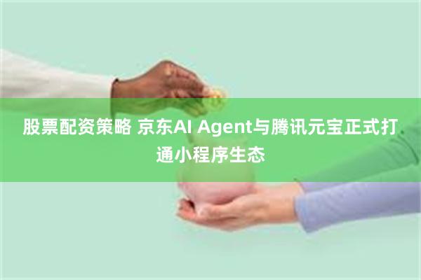 股票配资策略 京东AI Agent与腾讯元宝正式打通小程序生态