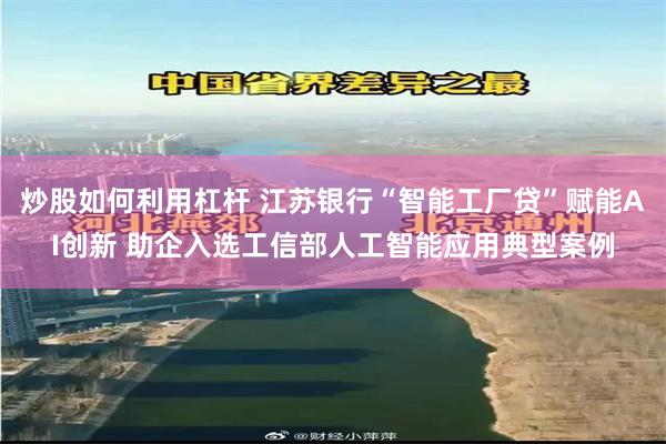炒股如何利用杠杆 江苏银行“智能工厂贷”赋能AI创新 助企入选工信部人工智能应用典型案例