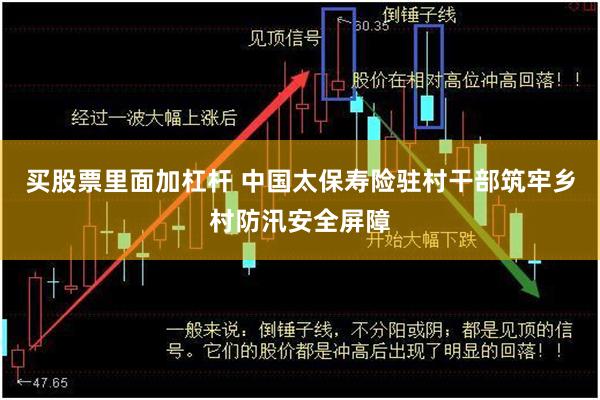 买股票里面加杠杆 中国太保寿险驻村干部筑牢乡村防汛安全屏障