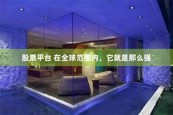 股票平台 在全球范围内，它就是那么强