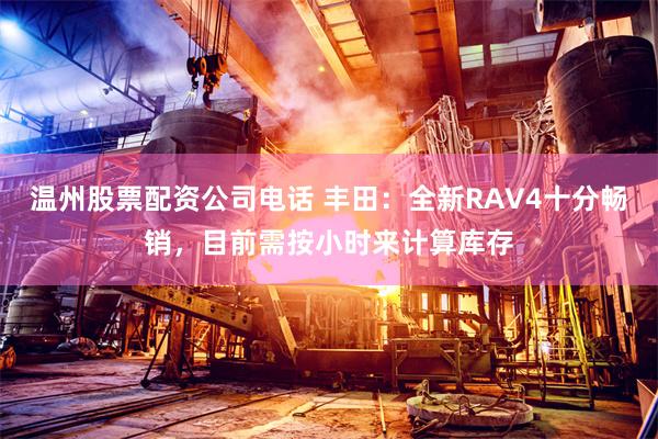 温州股票配资公司电话 丰田：全新RAV4十分畅销，目前需按小时来计算库存
