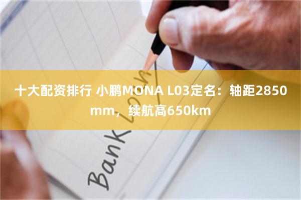 十大配资排行 小鹏MONA L03定名：轴距2850mm，续航高650km