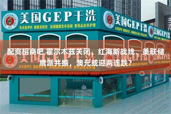 配资招商吧 霍尔木兹关闭、红海新战线、美联储鹰派共振，澳元或迎两连跌？