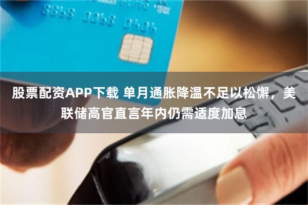 股票配资APP下载 单月通胀降温不足以松懈，美联储高官直言年内仍需适度加息