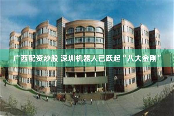 广西配资炒股 深圳机器人已跃起“八大金刚”