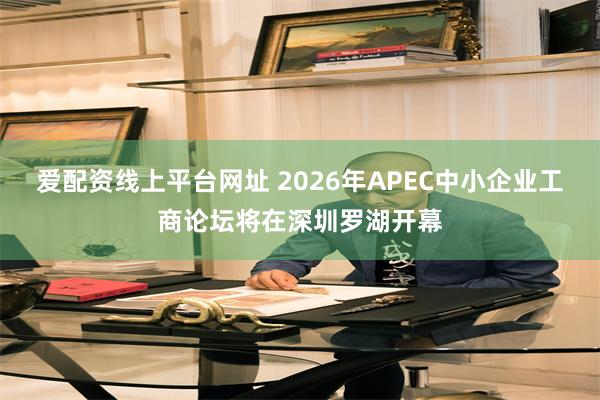 爱配资线上平台网址 2026年APEC中小企业工商论坛将在深圳罗湖开幕