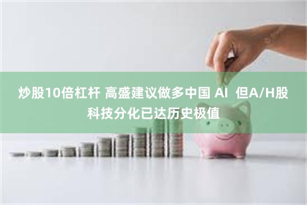 炒股10倍杠杆 高盛建议做多中国 AI 但A/H股科技分化已达历史极值