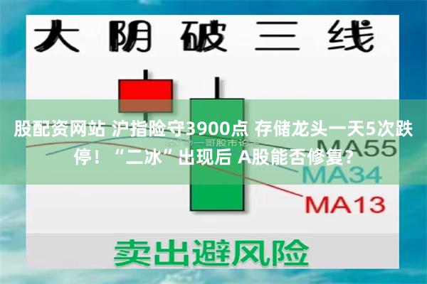 股配资网站 沪指险守3900点 存储龙头一天5次跌停!“二冰”出现后 A股能否修复?