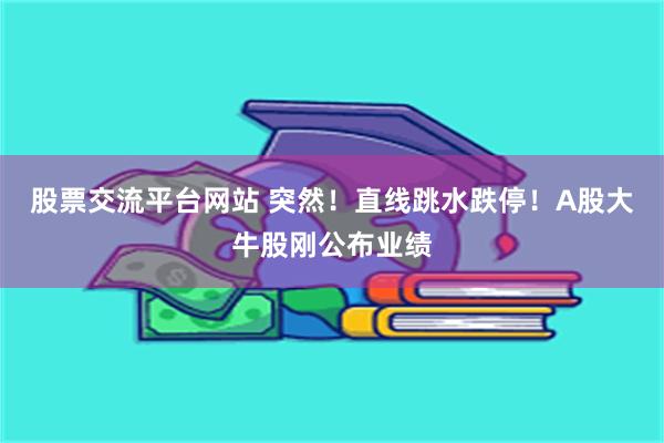 股票交流平台网站 突然!直线跳水跌停!A股大牛股刚公布业绩