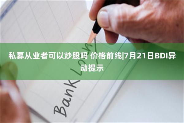 私募从业者可以炒股吗 价格前线|7月21日BDI异动提示