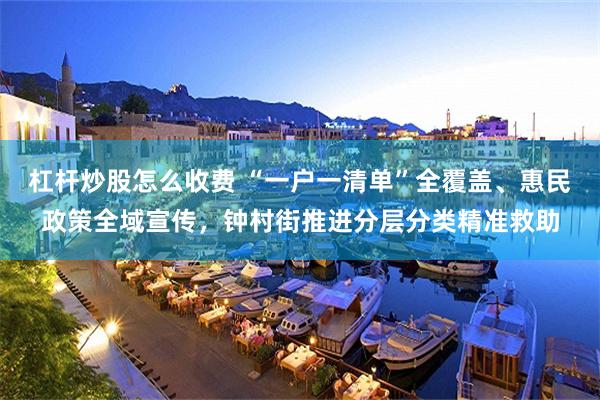 杠杆炒股怎么收费 “一户一清单”全覆盖、惠民政策全域宣传,钟村街推进分层分类精准救助