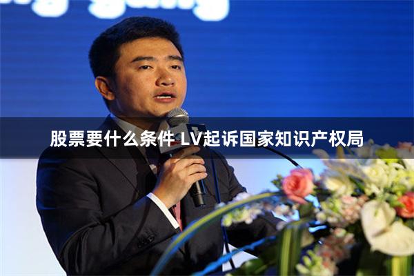 股票要什么条件 LV起诉国家知识产权局