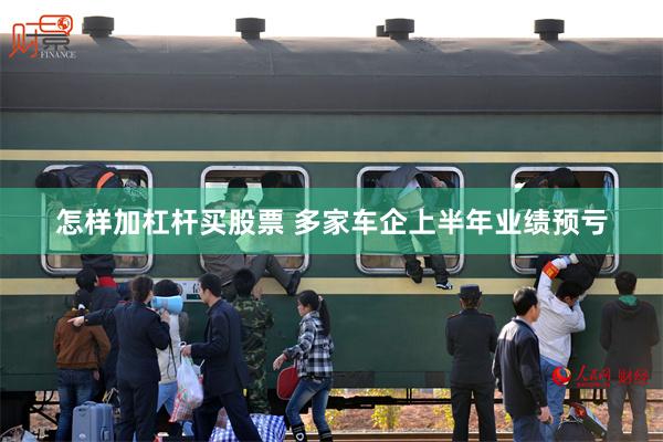 怎样加杠杆买股票 多家车企上半年业绩预亏