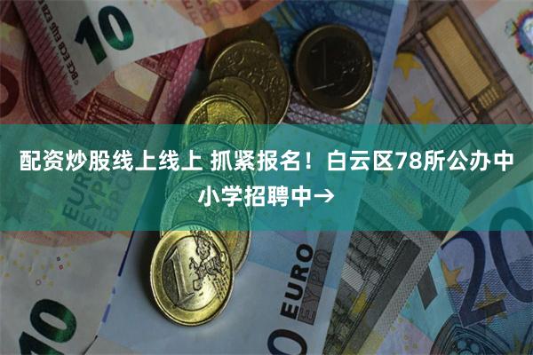 配资炒股线上线上 抓紧报名！白云区78所公办中小学招聘中→