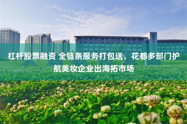杠杆股票融资 全链条服务打包送，花都多部门护航美妆企业出海拓市场