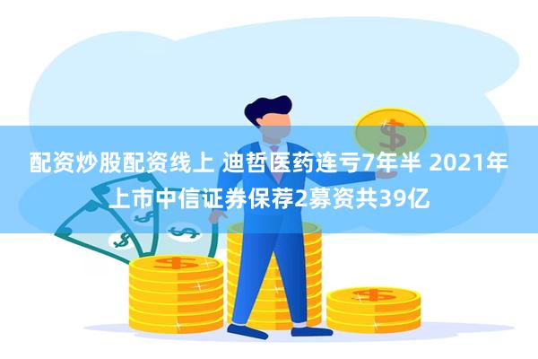 配资炒股配资线上 迪哲医药连亏7年半 2021年上市中信证券保荐2募资共39亿