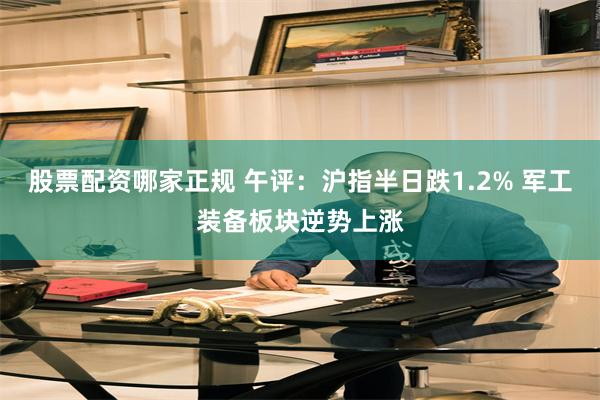 股票配资哪家正规 午评：沪指半日跌1.2% 军工装备板块逆势上涨