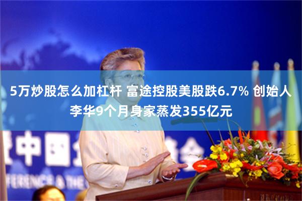 5万炒股怎么加杠杆 富途控股美股跌6.7% 创始人李华9个月身家蒸发355亿元