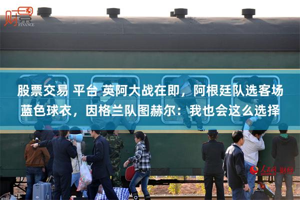 股票交易 平台 英阿大战在即，阿根廷队选客场蓝色球衣，因格兰队图赫尔：我也会这么选择
