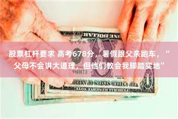 股票杠杆要求 高考678分，暑假跟父亲跑车，“父母不会讲大道理，但他们教会我脚踏实地”
