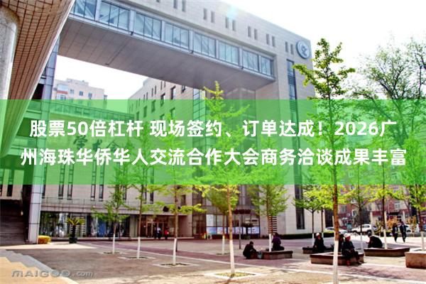 股票50倍杠杆 现场签约、订单达成！2026广州海珠华侨华人交流合作大会商务洽谈成果丰富