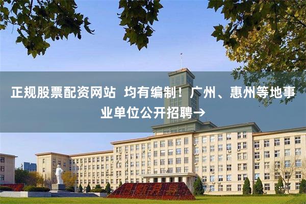 正规股票配资网站  均有编制！广州、惠州等地事业单位公开招聘→