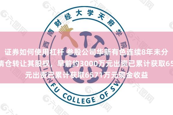 证券如何使用杠杆 参股公司华新有色连续8年未分红！南京高科拟清仓转让其股权，早前约3000万元出资已累计获取6571万元现金收益