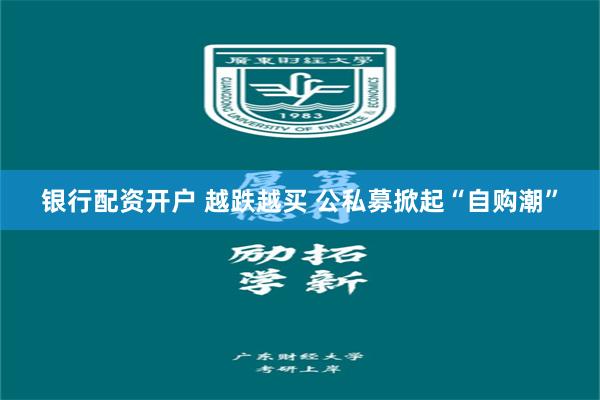 银行配资开户 越跌越买 公私募掀起“自购潮”