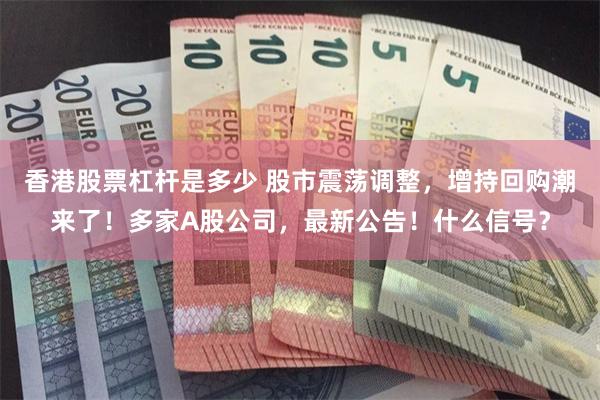 香港股票杠杆是多少 股市震荡调整，增持回购潮来了！多家A股公司，最新公告！什么信号？