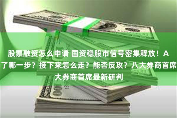 股票融资怎么申请 国资稳股市信号密集释放！A股调整到了哪一步？接下来怎么走？能否反攻？八大券商首席最新研判