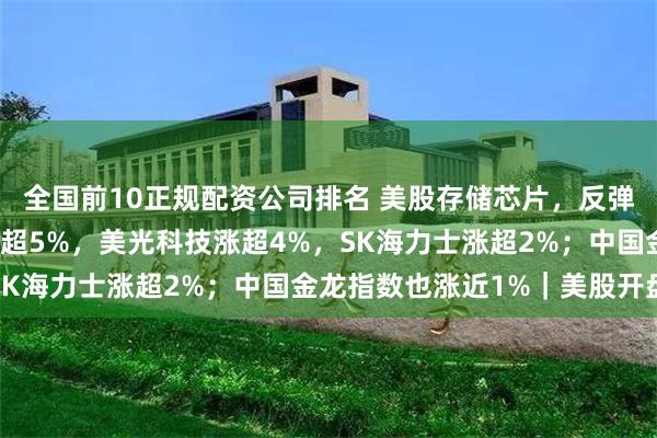 全国前10正规配资公司排名 美股存储芯片，反弹了！西部数据、闪迪涨超5%，美光科技涨超4%，SK海力士涨超2%；中国金龙指数也涨近1%｜美股开盘