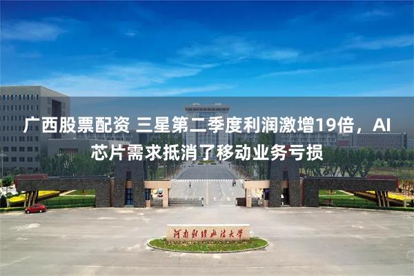 广西股票配资 三星第二季度利润激增19倍，AI芯片需求抵消了移动业务亏损