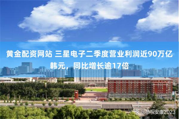 黄金配资网站 三星电子二季度营业利润近90万亿韩元，同比增长逾17倍