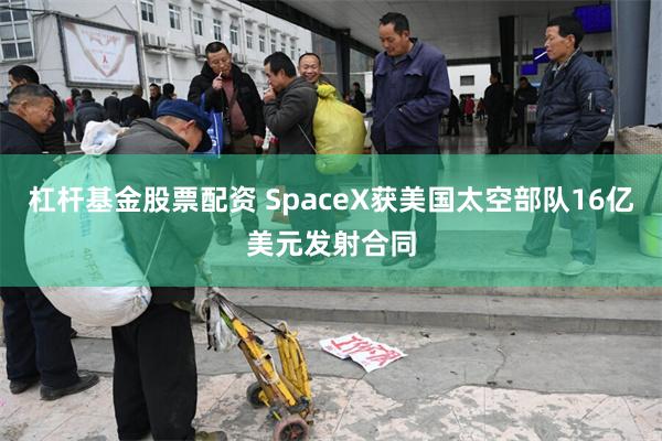 杠杆基金股票配资 SpaceX获美国太空部队16亿美元发射合同