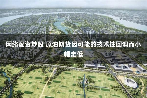 网络配资炒股 原油期货因可能的技术性回调而小幅走低