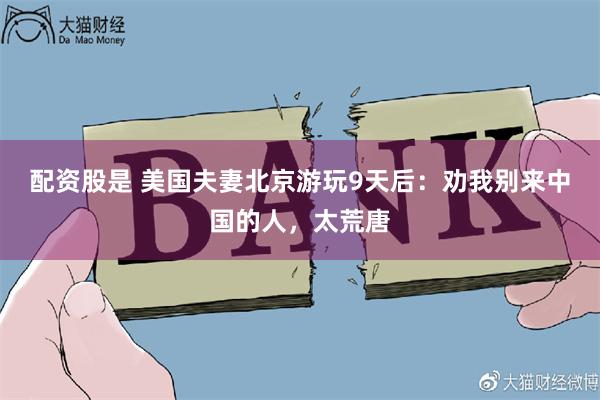 配资股是 美国夫妻北京游玩9天后：劝我别来中国的人，太荒唐
