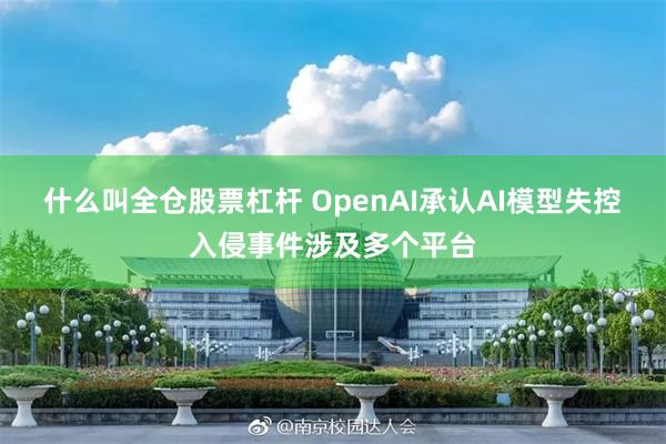 什么叫全仓股票杠杆 OpenAI承认AI模型失控入侵事件涉及多个平台