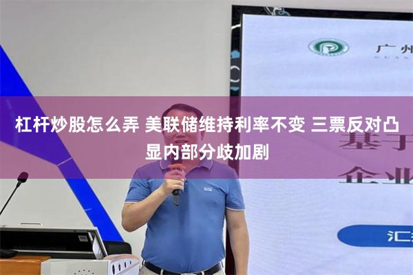 杠杆炒股怎么弄 美联储维持利率不变 三票反对凸显内部分歧加剧