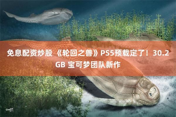 免息配资炒股 《轮回之兽》PS5预载定了！30.2GB 宝可梦团队新作