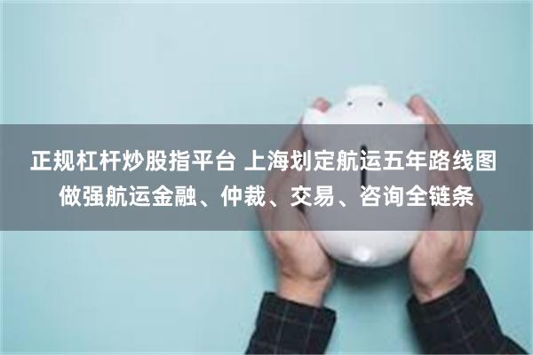 正规杠杆炒股指平台 上海划定航运五年路线图 做强航运金融、仲裁、交易、咨询全链条