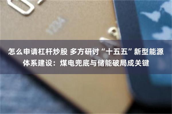 怎么申请杠杆炒股 多方研讨“十五五”新型能源体系建设：煤电兜底与储能破局成关键