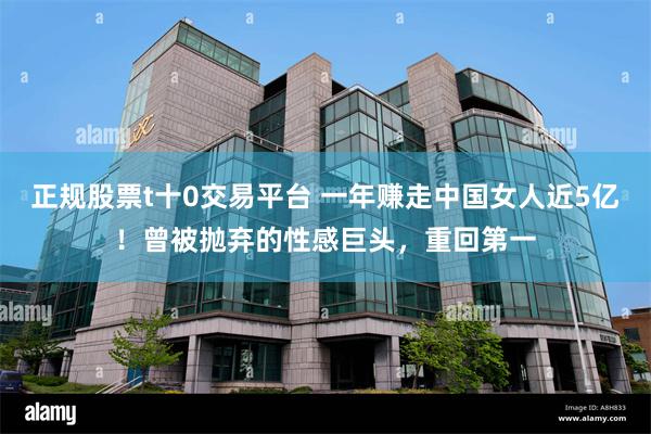 正规股票t十0交易平台 一年赚走中国女人近5亿！曾被抛弃的性感巨头，重回第一