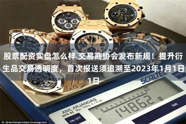 股票配资实盘怎么样 交易商协会发布新规！提升衍生品交易透明度，首次报送须追溯至2023年1月1日