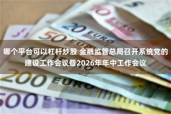 哪个平台可以杠杆炒股 金融监管总局召开系统党的建设工作会议暨2026年年中工作会议