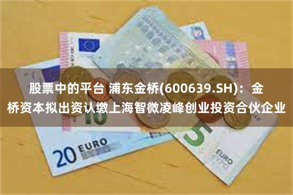 股票中的平台 浦东金桥(600639.SH)：金桥资本拟出资认缴上海智微凌峰创业投资合伙企业