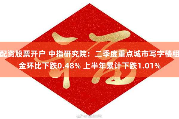 配资股票开户 中指研究院：二季度重点城市写字楼租金环比下跌0.48% 上半年累计下跌1.01%