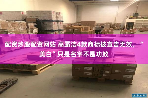 配资炒股配资网站 高露洁4款商标被宣告无效，“美白”只是名字不是功效