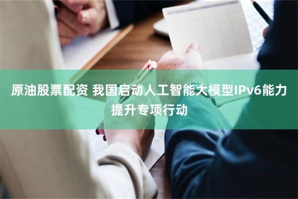 原油股票配资 我国启动人工智能大模型IPv6能力提升专项行动