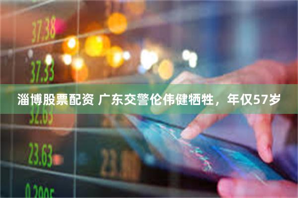 淄博股票配资 广东交警伦伟健牺牲，年仅57岁